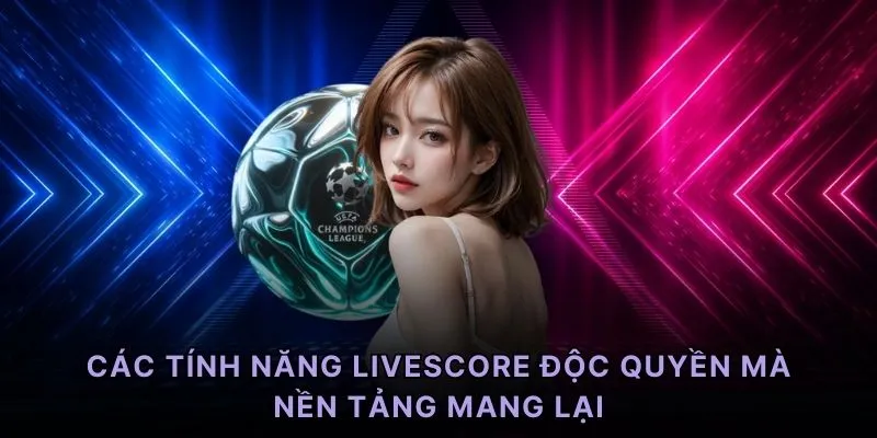 Các tính năng livescore độc quyền mà nền tảng mang lại
